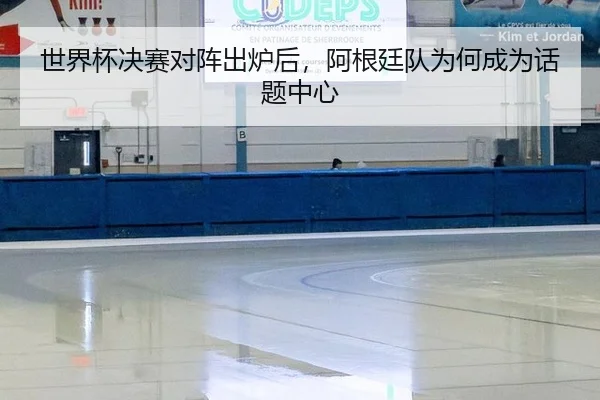世界杯决赛对阵出炉后，阿根廷队为何成为话题中心