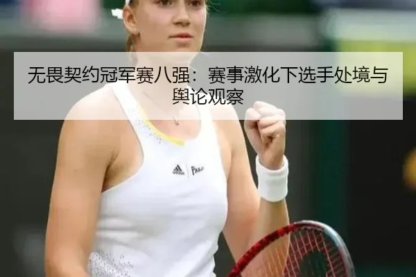 无畏契约冠军赛八强：赛事激化下选手处境与舆论观察
