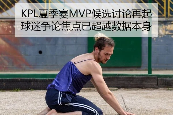 KPL夏季赛MVP候选讨论再起 球迷争论焦点已超越数据本身
